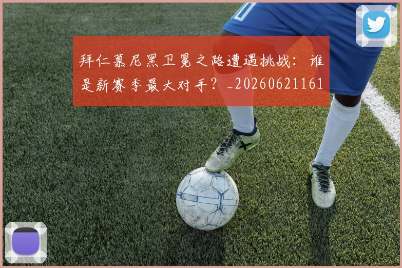 拜仁慕尼黑卫冕之路遭遇挑战：谁是新赛季最大对手？_20260621161535