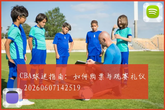 CBA球迷指南：如何购票与观赛礼仪_20260607142519