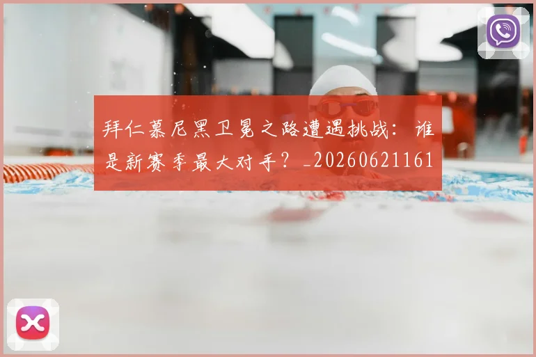 拜仁慕尼黑卫冕之路遭遇挑战：谁是新赛季最大对手？_20260621161535