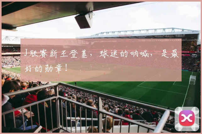 J联赛新王登基，球迷的呐喊，是最好的勋章！
