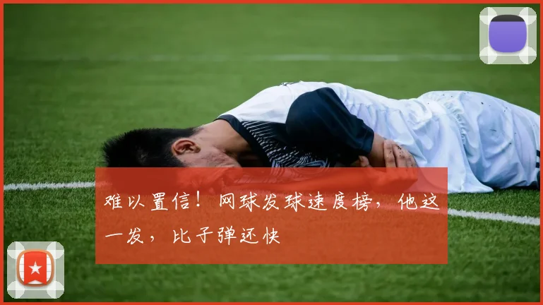 难以置信！网球发球速度榜，他这一发，比子弹还快
