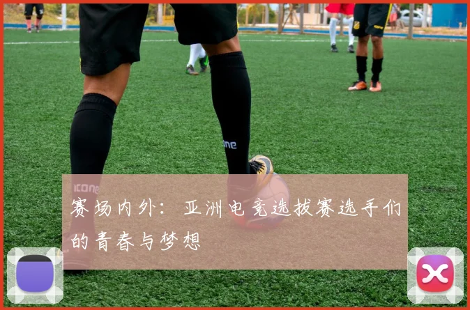 赛场内外：亚洲电竞选拔赛选手们的青春与梦想