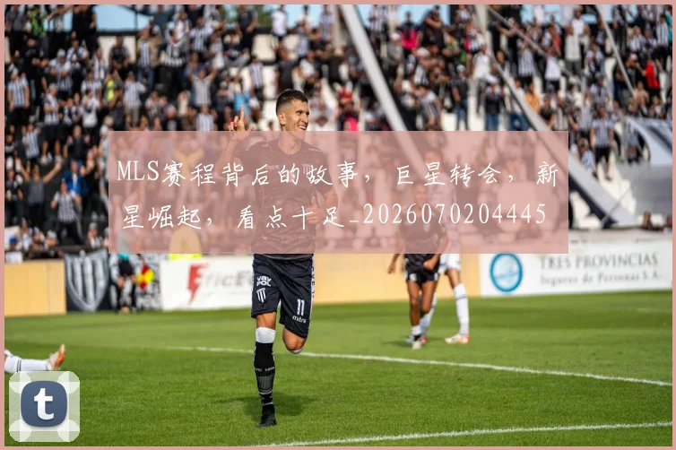 MLS赛程背后的故事，巨星转会，新星崛起，看点十足_20260702044451