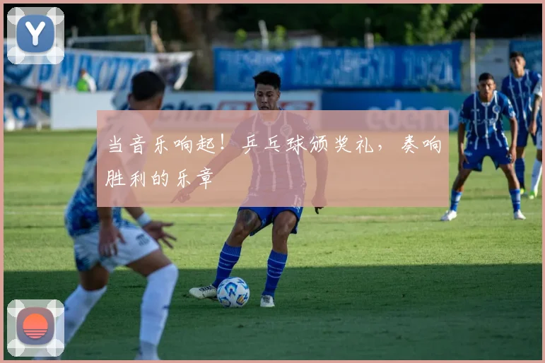 当音乐响起！乒乓球颁奖礼，奏响胜利的乐章