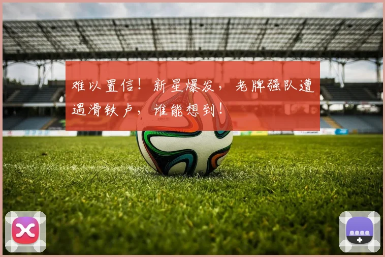难以置信！新星爆发，老牌强队遭遇滑铁卢，谁能想到！