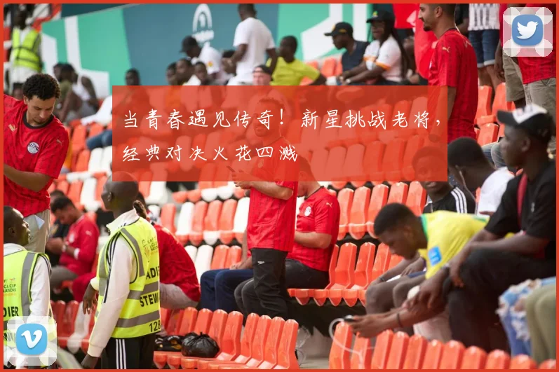 当青春遇见传奇！新星挑战老将，经典对决火花四溅