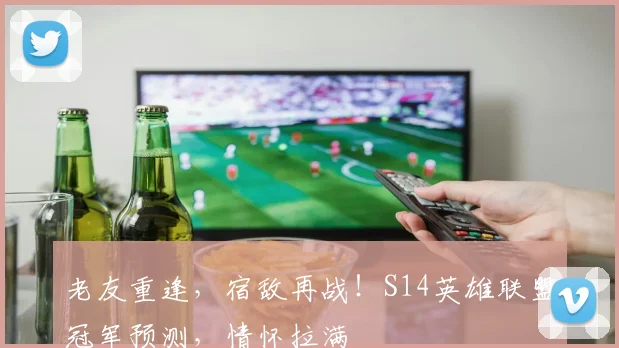 老友重逢，宿敌再战！S14英雄联盟冠军预测，情怀拉满