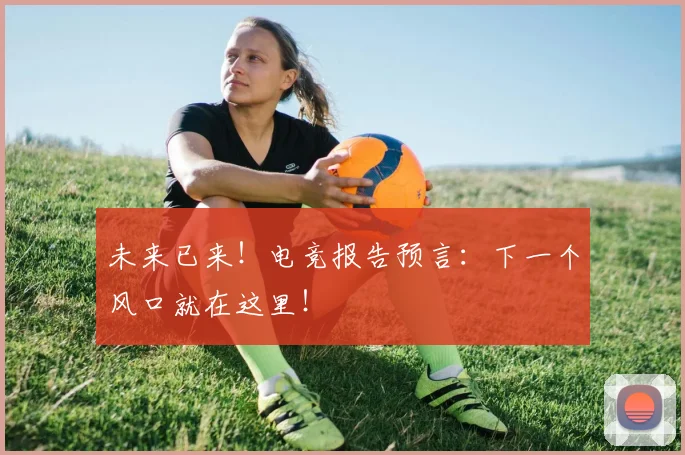 未来已来！电竞报告预言：下一个风口就在这里！