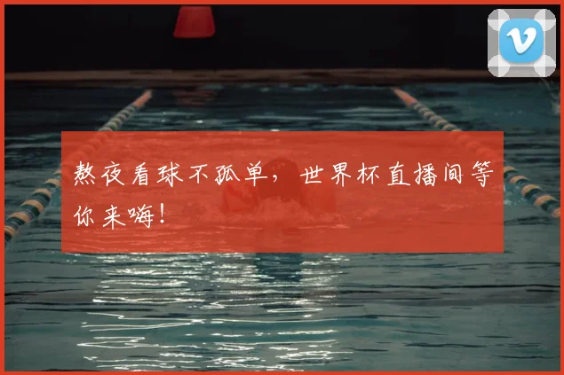 熬夜看球不孤单，世界杯直播间等你来嗨！