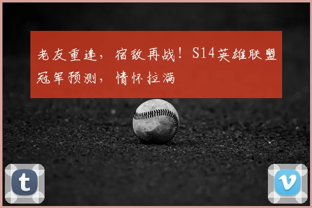 老友重逢，宿敌再战！S14英雄联盟冠军预测，情怀拉满
