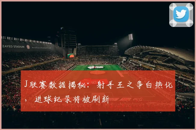 J联赛数据揭秘：射手王之争白热化，进球纪录将被刷新