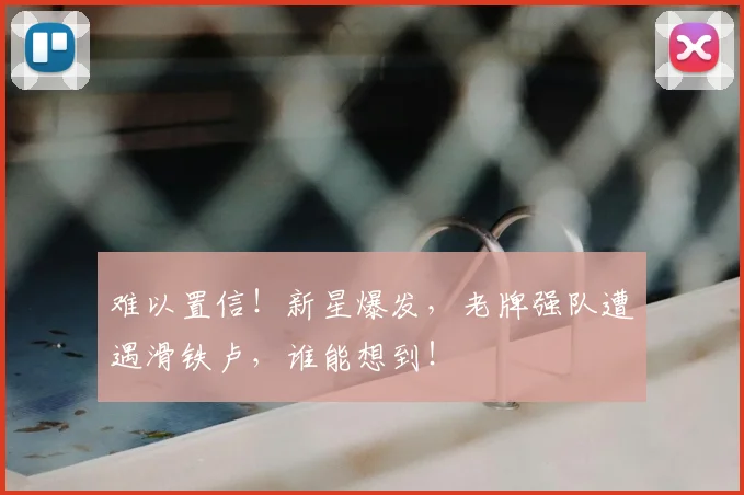 难以置信！新星爆发，老牌强队遭遇滑铁卢，谁能想到！