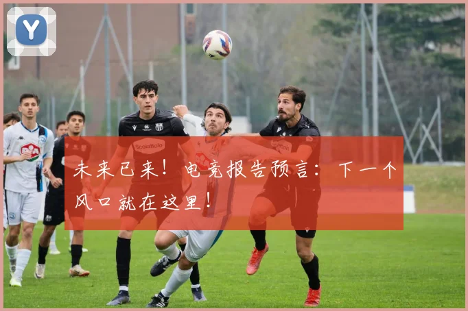 未来已来！电竞报告预言：下一个风口就在这里！
