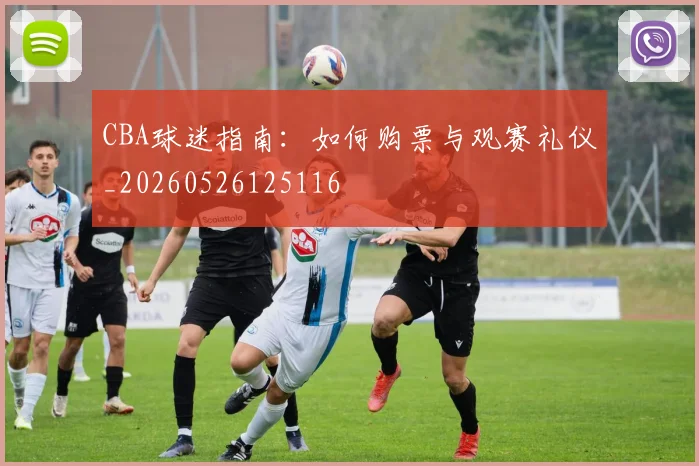 CBA球迷指南：如何购票与观赛礼仪_20260526125116
