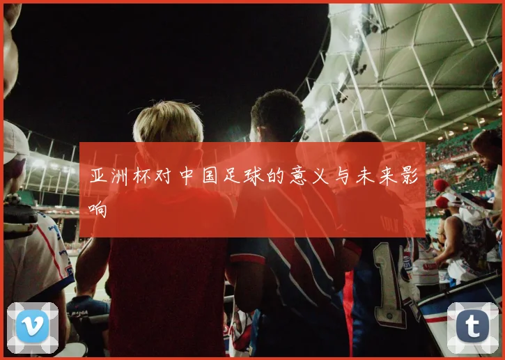 亚洲杯对中国足球的意义与未来影响