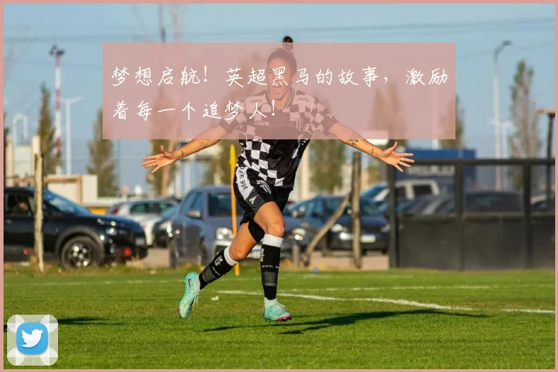 梦想启航！英超黑马的故事，激励着每一个追梦人！