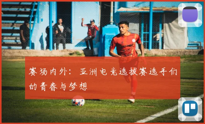 赛场内外：亚洲电竞选拔赛选手们的青春与梦想