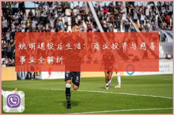 姚明退役后生活：商业投资与慈善事业全解析
