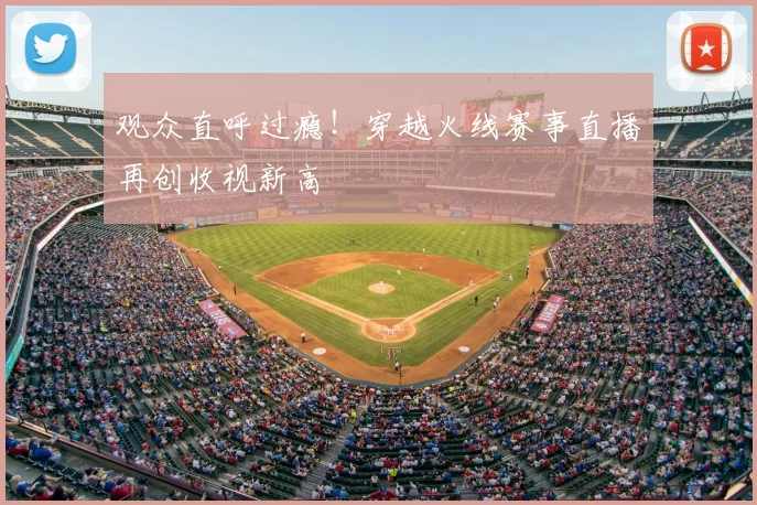 观众直呼过瘾！穿越火线赛事直播再创收视新高