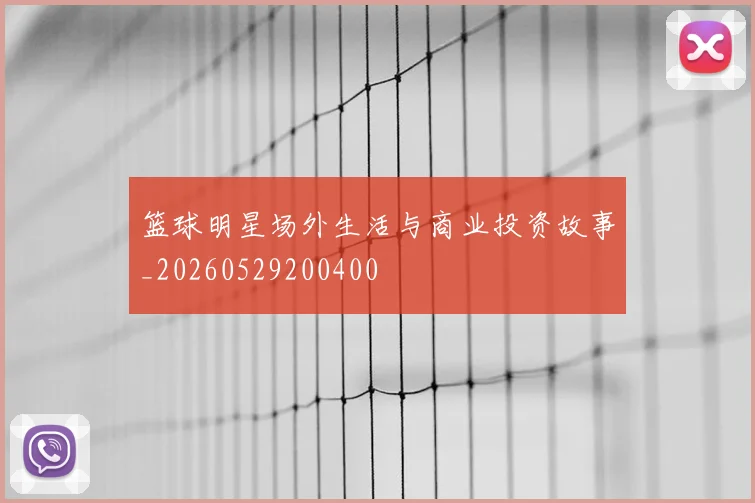 篮球明星场外生活与商业投资故事_20260529200400