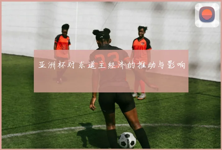 亚洲杯对东道主经济的推动与影响