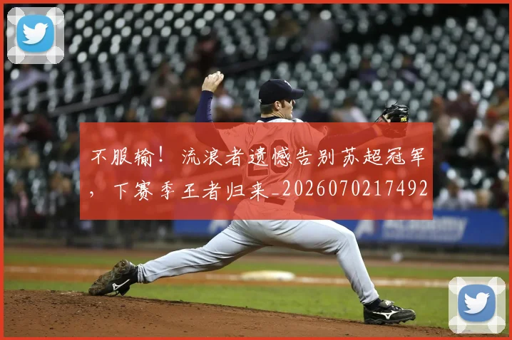 不服输！流浪者遗憾告别苏超冠军，下赛季王者归来_20260702174921