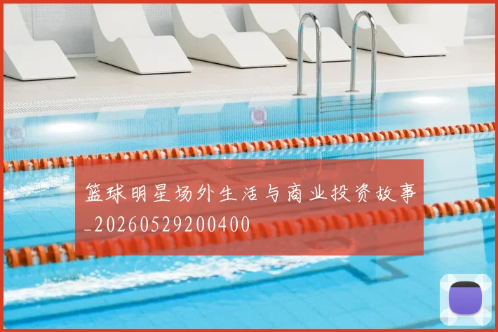 篮球明星场外生活与商业投资故事_20260529200400
