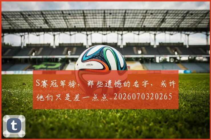 S赛冠军榜，那些遗憾的名字，或许他们只是差一点点_20260703202654
