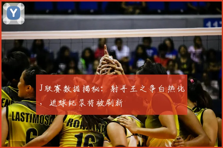 J联赛数据揭秘：射手王之争白热化，进球纪录将被刷新