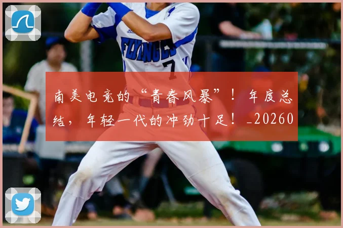 南美电竞的“青春风暴”！年度总结，年轻一代的冲劲十足！_20260602212657