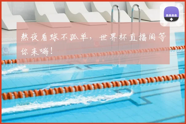 熬夜看球不孤单，世界杯直播间等你来嗨！