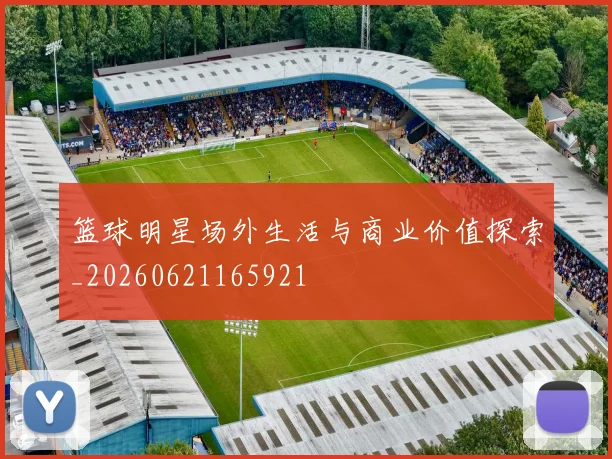 篮球明星场外生活与商业价值探索_20260621165921